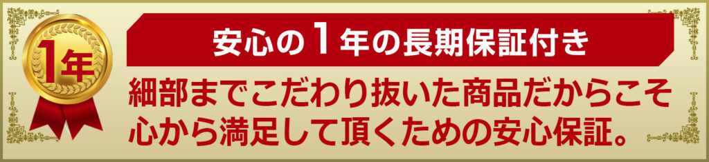 安心の1年長期保証付き　細部までこだわり抜いた商品だからこそ心から満足して頂くための安心保障